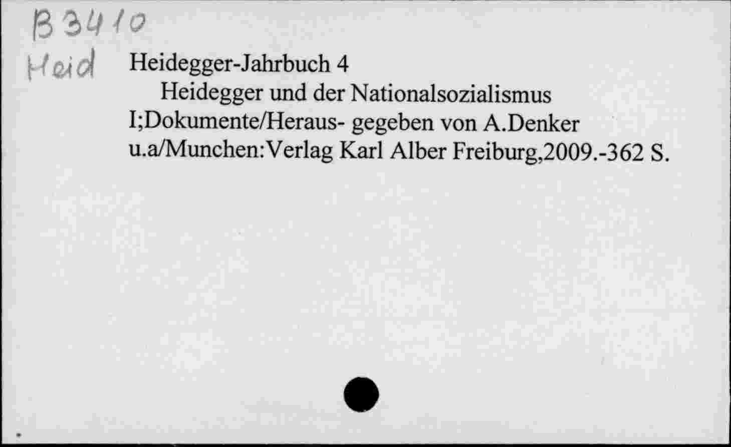 ﻿Heidegger-Jahrbuch 4
Heidegger und der Nationalsozialismus I;Dokumente/Heraus- gegeben von A.Denker u.a/Munchen:Verlag Karl Alber Freiburg,2009.-362 S.